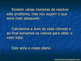 Existem várias maneiras de resolver este problema, mas vou sugerir o que seria mais adequado. Calculamos a área de cada cômodo e ao final somamos os valores para obter o valor total. Este seria o nosso plano. resolvendomat.blogspot.com 