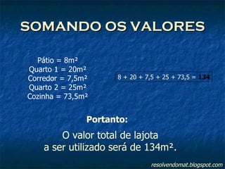 SOMANDO OS VALORES Pátio = 8m² Quarto 1 = 20m² Corredor = 7,5m² Quarto 2 = 25m² Cozinha = 73,5m² 8 + 20 + 7,5 + 25 + 73,5 =  134 O valor total de lajota a ser utilizado será de 134m². resolvendomat.blogspot.com Portanto: 