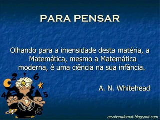 PARA PENSAR Olhando para a imensidade desta matéria, a Matemática, mesmo a Matemática moderna, é uma ciência na sua infância.  A. N. Whitehead resolvendomat.blogspot.com 