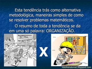 Esta tendência trás como alternativa metodológica, maneiras simples de como se resolver problemas matemáticos. O resumo de toda a tendência se da em uma só palavra: ORGANIZAÇÃO. X resolvendomat.blogspot.com 