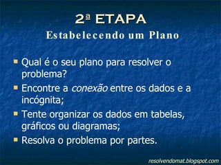 2ª ETAPA   Estabelecendo um Plano Qual é o seu plano para resolver o problema? Encontre a  conexão  entre os dados e a incógnita; Tente organizar os dados em tabelas, gráficos ou diagramas; Resolva o problema por partes. resolvendomat.blogspot.com 