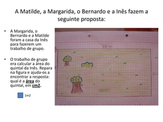 A Matilde, a Margarida, o Bernardo e a Inês fazem a seguinte proposta:A Margarida, o Bernardo e a Matilde foram a casa da Inês para fazerem um trabalho de grupo.