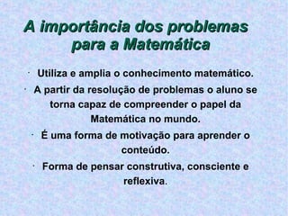 Utiliza e amplia o conhecimento matemático. A partir da resolução de problemas o aluno se torna capaz de compreender o papel da Matemática no mundo. É uma forma de motivação para aprender o conteúdo. Forma de pensar construtiva, consciente e reflexiva . A importância dos problemas para a Matemática 