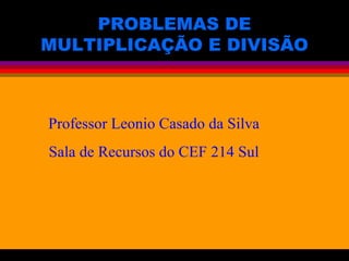 PROBLEMAS DE MULTIPLICAÇÃO E DIVISÃO Professor Leonio Casado da Silva Sala de Recursos do CEF 214 Sul 