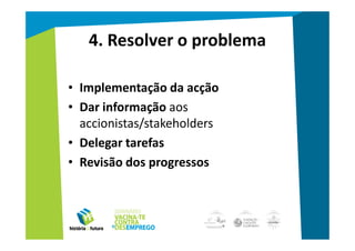 4. Resolver o problema

• Implementação da acção
• Dar informação aos
  accionistas/stakeholders
• Delegar tarefas
• Revisão dos progressos
 