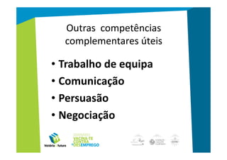 Outras competências
  complementares úteis

• Trabalho de equipa
• Comunicação
• Persuasão
• Negociação
 