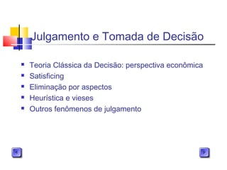 Julgamento e Tomada de Decisão
 Teoria Clássica da Decisão: perspectiva econômica
 Satisficing
 Eliminação por aspectos
 Heurística e vieses
 Outros fenômenos de julgamento
 