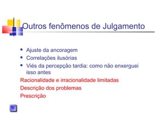 Outros fenômenos de Julgamento
 Ajuste da ancoragem
 Correlações ilusórias
 Viés da percepção tardia: como não enxerguei
isso antes
Racionalidade e irracionalidade limitadas
Descrição dos problemas
Prescrição
 