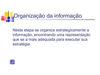 Organização da informação
Nesta etapa se organiza estrategicamente a
informação, encontrando uma representação
que se a mais adequada para executar sua
estratégia.
 