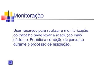 Monitoração
Usar recursos para realizar a monitorização
do trabalho pode levar a resolução mais
eficiente. Permite a correção do percurso
durante o processo de resolução.
 