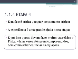 1.1.4 ETAPA 4Esta fase é crítica e requer pensamento crítico;A experiência é uma grande ajuda nesta etapa;É por isso que se devem fazer muitos exercícios a Física, várias vezes até serem compreendidos, bem como saber enunciar as equações.IDF - 2010/201112