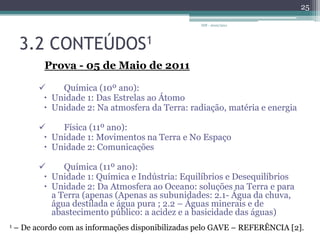 3.2 CONTEÚDOS1Prova - 11 de Fevereiro de 2011Física (10º ano):Unidade 1: Do Sol ao aquecimentoUnidade 2: Energia em movimentosFísica (11º ano):Unidade 1: Movimentos na Terra e No EspaçoUnidade 2: ComunicaçõesIDF - 2010/2011241 – De acordo com as informações disponibilizadas pelo GAVE – REFERÊNCIA [2].