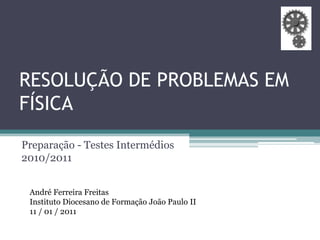 RESOLUÇÃO DE PROBLEMAS EM FÍSICA Preparação - Testes Intermédios 2010/2011 André Ferreira Freitas Instituto Diocesano de Formação João Paulo II 11 / 01 / 2011 