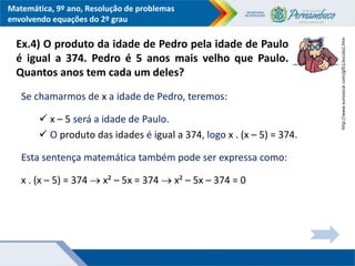 Matemática, 9º ano, Resolução de problemas
envolvendo equações do 2º grau
Ex.4) O produto da idade de Pedro pela idade de ...
