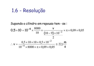 1.6 - Resolução
s
m
,
,,
,,
v
,,
)(
v
10100,5
:se-temrepousoemcilindrooSupondo
4-
122
050090800010
1050101050
050090
2
1091010
8000
4
2
2
≅
××π××
××××
=∴
××π×
×−
××=×
−
−
−
 