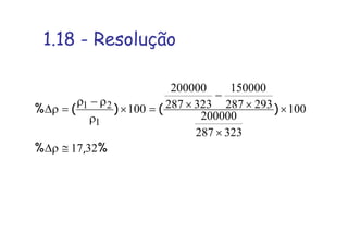1.18 - Resolução
%,%
)()(%
3217
100
323287
200000
293287
150000
323287
200000
100
1
21
≅ρ∆
×
×
×
−
×=×
ρ
ρ−ρ
=ρ∆
 