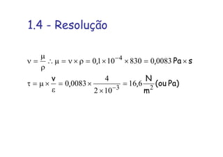 1.4 - Resolução
Pa)ou(
m
N
,,
v
sPa,,
23
4
616
102
4
00830
008308301010
=
×
×=
ε
×µ=τ
×=××=ρ×ν=µ∴
ρ
µ
=ν
−
−
 