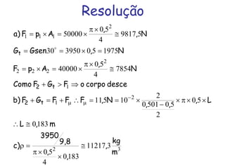 Resolução
32
2
1
1
2
222
2
111
311217
1830
4
50
1830
50
2
505010
2
10511
7854
4
50
40000
197550395030
59817
4
50
50000
m
kg
,
,
,
9,8
3950
c)
m,L
L,
,,
N,FFFGFb)
descecorpooFGFComo
N
,
ApF
N,GsenG
N,
,
ApF)a
t2
t2
t
≅
×
×π
=ρ
≅∴
××π×
−
×==∴+=+
⇒>+
≅
×π
×=×=
=×==
≅
×π
×=×=
−
µµ
o
 