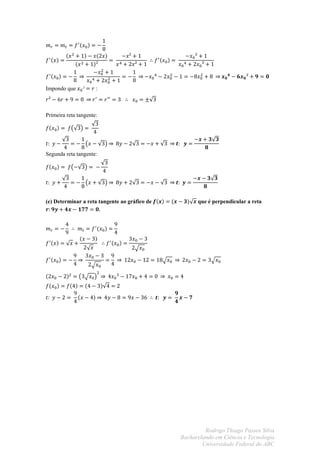 Impondo que           :



Primeira reta tangente:




Segunda reta tangente:




(e) Determinar a reta tangente ao gráfico de         que é perpendicular a reta




                                                        Rodrigo Thiago Passos Silva
                                               Bacharelando em Ciência e Tecnologia
                                                       Universidade Federal do ABC
 