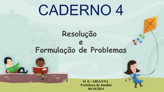 Resolução
e
Formulação de Problemas
O. E.: ARIANNA
Prefeitura de Jundiaí
06/10/2014
CADERNO 4
 