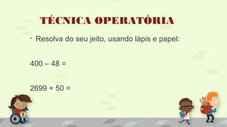 TÉCNICA OPERATÓRIA
• Resolva do seu jeito, usando lápis e papel:
400 – 48 =
2699 + 50 =
 