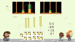 • 25+16 =
11= 10 + 1 = 1d + 1u
=
D U
1 2 5
+ 1 6
4 1
 