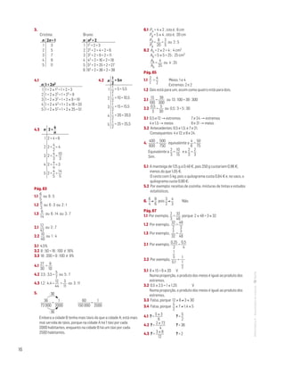 16
MATemática6–Resoluçõesdomanual–
3.
Cristina: 		 Bruno:
n
1
2
3
4
5
2n + 1
3
5
7
9
11
n
1
2
3
4
5
6
n2 + 2
12 + 2 = 3
22 + 2 = 4 + 2 = 6
32 + 2 = 9 + 2 = 11
42 + 2 = 16 + 2 = 18
52 + 2 = 25 + 2 = 27
62 + 2 = 36 + 2 = 38
4.1 					 4.2
1 + 2n2
1 + 2 × 12 = 1 + 2 = 3
1 + 2 × 22 = 1 + 23 = 9
1 + 2 × 32 = 1 + 2 × 9 = 19
1 + 2 × 42 = 1 + 2 × 16 = 33
1 + 2 × 52 = 1 + 2 × 25 = 51
n
1
2
3
4
5
4.3
Pág. 63
1.1
6
5
ou 6 : 5
1.2
6
3
ou 6 : 3 ou 2 : 1
1.3
6
14
ou 6 : 14 ou 3 : 7
2.1
12
42
ou 2 : 7
2.2
10
40
ou 1 : 4
3.1 4,5%
3.2 8 : 50 = 16 : 100 é 16%
3.3 18 : 200 = 9 : 100 é 9%
4.1
27
30
=
9
10
4.2 2,5 : 3,5 =
5
7
ou 5 : 7
4.3 1,2 : 4,4 =
12
44
=
3
11
ou 3 : 11
5.
36
72 000
=
1
2000
: 36
: 36
60
150 000
=
1
2500
Embora a cidade B tenha mais táxis do que a cidade A, está mais
mal servida de táxis, porque na cidade A há 1 táxi por cada
2000 habitantes, enquanto na cidade B há um táxi por cada
2500 habitantes.
6.1 PA = 4 × 2 , isto é, 8 cm
PB = 5 × 4 , isto é, 20 cm
PA
PB
=
8
20
=
2
5
ou 2 : 5
6.2 AA = 2 × 2 = 4 ; 4 cm2
AB = 5 × 5 = 25 ; 25 cm2
AA
AB
=
4
25
ou 4 : 25
Pág. 65
1.1
2
1
=
4
2
Meios: 1 e 4
Extremos: 2 e 2
1.2 Dois está para um, assim como quatro está para dois.
2.1
13
100
=
39
300
ou 13 : 100 = 39 : 300
2.2
0,5
3
=
5
30
ou 0,5 : 3 = 5 : 30
3.1 0,5 e 12 → extremos	 7 e 24 → extremos
4 e 1,5 → meios	 8 e 21 → meios
3.2 Antecedentes: 0,5 e 1,5; e 7 e 21.
Consequentes: 4 e 12; e 8 e 24.
4.
400
600
=
500
750
equivalente a
4
6
=
50
75
Equivalente a
2
3
=
10
15
e a
2
3
=
2
3
Sim.
5.1 A manteiga de 125 g a 0,48 €, pois 250 g custariam 0,96 €,
menos do que 1,05 €. 	
O cesto com 5 kg, pois o quilograma custa 0,64 € e, no saco, o
quilograma custa 0,90 €.
5.2 Por exemplo: receitas de cozinha, misturas de tintas e estudos
estatísticos.
6.
6
4
≠
8
6
pois
3
2
≠
4
3
Não.
Pág. 67
1.1 Por exemplo,
2
3
=
32
48
porque 2 × 48 = 3 × 32
1.2 Por exemplo,
32
2
=
48
3
1.3 Por exemplo,
2
32
=
3
48
2.1 Por exemplo,
0,25
2
=
0,5
4
2.2 Por exemplo,
1
5
0,1
=
1
1
2
½
3.1 8 × 15 = 6 × 20	 V
Numa proporção, o produto dos meios é igual ao produto dos
extremos.
3.2 0,5 × 2,5 = 1 × 1,25	 V
Numa proporção, o produto dos meios é igual ao produto dos
extremos.
3.3 Falsa, porque 12 × 8 ≠ 3 × 30
3.4 Falsa, porque
5
2
× 7 ≠ 1,4 × 5
4.1 ? =
5 × 3
6
	 ? =
5
2
4.2 ? =
2 × 72
4
	 ? = 36
4.3 ? =
3 × 8
12
	 ? = 2
2 +
4
n
2 + 4 = 6
2 +
4
2
= 4
2 +
4
3
=
10
3
2 +
4
4
= 3
2 +
4
5
=
14
5
n
1
2
3
4
5
1
2
+ 5n
1
2
+ 5 = 5,5
1
2
+ 10 = 10,5
1
2
+ 15 = 15,5
1
2
+ 20 = 20,5
1
2
+ 25 = 25,5
n
1
2
3
4
5
 