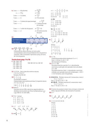 18
MATemática6–Resoluçõesdomanual–
4. 2 ovos 50 g (farinha)	 a =
2 × 175
50
a 175 g	 a = 7 ovos
2 ovos 5 cl (leite)	 b =
7 × 5
2
7 ovos b	 b = 17,5 cl de leite
2 ovos 2 colheres de sopa (manteiga)	 c =
7 × 12
2
7 ovos c	 c = 7 colheres de sopa
de manteiga
2 ovos 1 colher de chá (açúcar)	 d =
7 × 1
2
= 3,5
7 ovos d 	 d = 3,5 colheres de chá
de açúcar
5.1
Quantidade (litros) 18 36 12 30
Preço (euros) 28,08 56,16 18,72 46,8
5.2
28,08
18
=
56,16
36
=
18,72
12
=
46,8
30
= 1,56
O quociente dos valores do preço, em euros, pelos
correspondentes valores da quantidade de litros de gasolina é
constante. 1,56 é a constante e representa o preço, em euros,
de 1 litro de gasolina.
Tarefas finais (págs. 74 a 79)
1. 1,68 – 0,08 = 1,60
1,60 – 0,08 = 1,52	 1,68; 1,60; 1,52; 1,44; 1,36; 1,28
1,52 – 0,08 = 1,44
1,44 – 0,08 = 1,36
1,36 – 0,08 = 1,28
2.1 1, 8, 27, 64,… são os cubos dos números naturais.
13, 23, 33, 43, 53, 63, 73
Portanto: 125, 216, 343
2.2
1
2
,
1
4
,
1
8
,
1
16
O numerador é sempre 1.
O denominador são as potências de base 2 e expoente natural.
21, 22, 23, 24, 25, 26, 27
Logo:
1
2
,
1
4
,
1
8
,
1
16
,
1
32
,
1
64
,
1
128
2.3 100, 10, 1
O primeiro termo é 100 e cada termo seguinte obtém-se
dividindo o termo anterior por 10 (ou multiplicando por
1
10
).
Logo: 100; 10; 1; 0,1; 0,01; 0,001,…
3. É 6n – 1 porque:
n = 1	 6 × 1 – 1 = 5
n = 2	 6 × 2 – 1 = 11
n = 3	 6 × 3 – 1 = 17
n = 4	 6 × 4 – 1 = 23
4. n = 1 n = 2 n = 3 n = 4
6,25 12,5 25 50 100 200
5. n + 1
1
2
= n +
3
2
n = 1	 1 +
3
2
=
2
2
+
3
2
=
5
2
= 2,5
n = 2	 2 + 1,5 = 3,5
n = 3	 3 + 1,5 = 4,5
2,5; 3,5; 4,5 ou
5
2
,
7
2
,
9
2
n × 0,4
n = 1	 1 × 0,4 = 0,4
n = 2	 2 × 0,4 = 0,8
n = 3	 3 × 0,4 = 1,2
0,4; 0,8; 1,2
2n –
1
2
= 2n – 0,5
n = 1	 2 × 1 – 0,5 = 1,5
n = 2	 2 × 2 – 0,5 = 4 – 0,5 = 3,5
n = 3	 2 × 3 – 0,5 = 6 – 0,5 = 5,5
1,5; 3,5; 5,5
6.
2
7
1
7
1
14
1
28
Porque:
2
7
: 2 =
2
7
×
1
2
=
1
7
1
7
: 2 =
1
7
×
1
2
=
1
14
2
7
,
1
7
,
1
14
,
1
28
1
14
: 2 =
1
14
×
1
2
=
1
28
7.1 4, 7, 10,…
A expressão geradora desta sequência é 3 × n + 1 .
Para n = 40 vem 3 × 40 + 1 = 121
São necessários 121 fósforos.
7.2 3 × n + 1 = 100
Para determinarmos a parcela 3 × n , desconhecida,
recorremos à subtração como operação inversa da adição:
3 × n = 99
Para determinarmos o fator n , desconhecido, recorremos
à divisão como operação inversa da multiplicação: n = 99 : 3
n = 33 Formamos, assim, 33 quadrados.
8. 2, 5, 8, 11, 14,… Múltiplos naturais de 3, consecutivos, menos 1.
3 × n – 1 ou 3n – 1
Para n = 10 vem 3 × 10 – 1 = 29
6, 11, 16, 21,… Múltiplos naturais de 5, consecutivos, mais 1.
5 × n + 1 ou 5n + 1
Para n = 10 vem 5 × 10 + 1 = 51
9.1 O número de punaises é sempre mais um do que o número de
folhas, logo para 20 folhas são necessários 21 punaises.
9.2 n + 1
10. 3 9 15 21 27 33
11. 1, 1, 2, 3, 5, 8, 13, 21, 34, 55
Porque:
1 + 1 = 2
1 + 2 = 3
2 + 3 = 5
3 + 5 = 8
5 + 8 = 13
8 + 13 = 21
13 + 21 = 34
21 + 34 = 55
× 2
× 2
×
1
3
×
1
3
× 2,5
× 2,5
: 2 : 2 : 2 × 2 × 2
: 2 : 2 : 2
+ 6 + 6 + 6 + 6 + 6
 