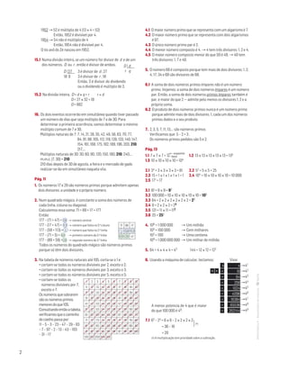 2
1952 → 52 é múltiplo de 4 (13 × 4 = 52)
Então, 1952 é divisível por 4.
1954 → 54 não é múltiplo de 4
Então, 1954 não é divisível por 4.
O tio avô do Zé nasceu em 1952.
15.1 Numa divisão inteira, se um número for divisor de d e de um
dos números, D ou r , então é divisor de ambos.
15.2 Na divisão inteira, D = d × q + r r  d
D = 27 × 32 + 18
D = 882
16. Os dois eventos ocorrerão em simultâneo quando tiver passado
um número de dias que seja múltiplo de 7 e de 30. Para
determinar a primeira ocorrência, vamos determinar o mínimo
múltiplo comum de 7 e 30.
Múltiplos naturais de 7: 7, 14, 21, 28, 35, 42, 49, 56, 63, 70, 77,
84, 91, 98, 105, 112, 119, 126, 133, 140, 147,
154, 161, 168, 175, 182, 189, 196, 203, 210,
217,…
Múltiplos naturais de 30: 30, 60, 90, 120, 150, 180, 210, 240,…
m.m.c. (7, 30) = 210
210 dias depois de 30 de agosto, a feira e o mercado de gado
realizar-se-ão em simultâneo naquela vila.
Pág. 11
1. Os números 17 e 29 são números primos porque admitem apenas
dois divisores: a unidade e o próprio número.
2. Num quadrado mágico, é constante a soma dos números de
cada linha, coluna ou diagonal. 				
Calculemos essa soma: 71 + 89 + 17 = 177
Então:
177 – (71 + 47) = 59 	 → número central
177 – (17 + 47) = 113	 → número que falta na 3.a coluna
177 – (59 + 113) = 5	 → número que falta na 2.a linha
177 – (71 + 5) = 101 	 → primeiro número da 3.a linha
177 – (89 + 59) = 29 	 → segundo número da 3.a linha
Todos os números do quadrado mágico são números primos
porque só têm dois divisores.
3. Na tabela de números naturais até 105, corta-se o 1 e:
• cortam-se todos os números divisíveis por 2, exceto o 2;
• cortam-se todos os números divisíveis por 3, exceto o 3;
• cortam-se todos os números divisíveis por 5, exceto o 5;
• cortam-se todos os
números divisíveis por 7,
exceto o 7.
Osnúmerosquesobrarem
sãoosnúmerosprimos
menoresdoque105.
Consultandoentãoatabela,
verificamosqueocaminho
docoelhopassapor:
11 – 5 – 3 – 23 – 47 – 29 – 83
– 7 – 97 – 2 – 13 – 43 – 103
– 31 – 17
4.1 O maior número primo que se representa com um algarismo é 7.
4.2 O maior número primo que se representa com dois algarismos
é 97.
4.3 O único número primo par é 2.
4.4 O menor número composto é 4. → 4 tem três divisores: 1, 2 e 4.
4.5 O maior número composto menor do que 50 é 49. → 49 tem
três divisores: 1, 7 e 49.
5. O número 68 é composto porque tem mais de dois divisores: 1, 2,
4, 17, 34 e 68 são divisores de 68.
6.1 A soma de dois números primos ímpares não é um número
primo. Vejamos: a soma de dois números ímpares é um número
par. Então, a soma de dois números primos ímpares também é
par, e maior do que 2 — admite pelo menos os divisores 1, 2 e a
própria soma.
6.2 O produto de dois números primos nunca é um número primo
porque admite mais de dois divisores: 1, cada um dos números
primos dados e o seu produto.
7. 2, 3, 5, 7, 11, 13,… são números primos
Verificamos que 5 – 2 = 3 .
Os números primos pedidos são 5 e 2.
Pág. 13
1.1 7 × 7 × 7 = 73	 1.2 13 × 13 × 13 × 13 × 13 = 135
1.3 10 × 10 × 10 × 10 = 104
2.1 34 = 3 × 3 × 3 × 3 = 81	 2.2 52 = 5 × 5 = 25
2.3 15 = 1 × 1 × 1 × 1 × 1 = 1	 2.4 104 = 10 × 10 × 10 × 10 = 10 000
2.5 171 = 17
3.1 81 = 9 × 9 = 92
3.2 100 000 = 10 × 10 × 10 × 10 × 10 = 105
3.3 64 = 2 × 2 × 2 × 2 × 2 × 2 = 26
3.4 8 = 2 × 2 × 2 = 23
3.5 121 = 11 × 11 = 112
3.6 25 = 251
4. 106 = 1 000 000	 → Um milhão
105 = 100 000	 → Cem milhares
102 = 100	 → Uma centena
109 = 1 000 000 000	 → Um milhar de milhão
5. 64 = 4 × 4 × 4 = 43	 144 = 12 × 12 = 122
6. Usando a máquina de calcular, teclamos: 	 Visor
	 	 4	 4 →41
	 × × 	 = 	 16 →42
		 = 	 64 →43
		 = 	 256 →44
		 = 	 1024 →45
		 = 	 4096 →46
		 = 	 16384 →47
		 = 	 65536 →48
		 = 	 262144 →49
7.1 62 – 24 = 6 × 6 – 2 × 2 × 2 × 2
	 = 36 – 16
	 = 20
(•) A multiplicação tem prioridade sobre a subtração.
D
18
27
9
D
r
d
q3 é divisor de d , 27
3 é divisor de r , 18
Então, 3 é divisor do dividendo
ou o dividendo é múltiplo de 3.
1 2 3 4 5 6 7 8 9 10
11 12 13 14 15 16 17 18 19 20
21 22 23 24 25 26 27 28 29 30
31 32 33 34 35 36 37 38 39 40
41 42 43 44 45 46 47 48 49 50
51 52 53 54 55 56 57 58 59 60
61 62 63 64 65 66 67 68 69 70
71 72 73 74 75 76 77 78 79 80
81 82 83 84 85 86 87 88 89 90
91 92 93 94 95 96 97 98 99 100
101 102 103 104 105
A menor potencia de 4 que é maior
do que 100 000 é 49.
← expoente
← base
(•)]
71 89 17
5 59 113
101 29 47
MATemática6–Resoluçõesdomanual–
 