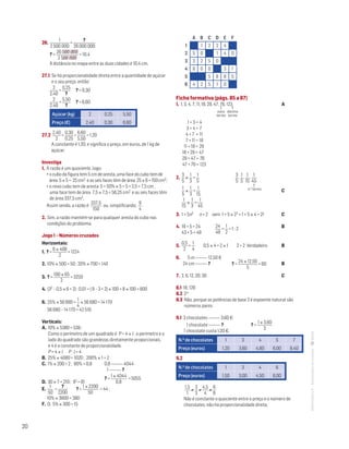 20
MATemática6–Resoluçõesdomanual–
26.
1
2 500 000
=
?
26 000 000
? =
26 000 000
2 500 000
= 10,4
A distância no mapa entre as duas cidades é 10,4 cm.
27.1 Se há proporcionalidade direta entre a quantidade de açúcar
e o seu preço, então:
2
2,40
=
0,25
?
? = 0,30
2
2,40
=
5,50
?
? = 6,60
Açúcar (kg) 2 0,25 5,50
Preço (€) 2,40 0,30 6,60
27.2 
2,40
2
=
0,30
0,25
=
6,60
5,50
= 1,20
A constante é 1,20, e significa o preço, em euros, de 1 kg de
açúcar.
Investiga
1. A razão é um quociente, logo:
• o cubo da figura tem 5 cm de aresta, uma face do cubo tem de
área 5 × 5 = 25 cm2 e as seis faces têm de área 25 × 6 = 150 cm2;
• o novo cubo tem de aresta 5 + 50% × 5 = 5 + 2,5 = 7,5 cm ,
uma face tem de área 7,5 × 7,5 = 56,25 cm2 e as seis faces têm
de área 337,5 cm2.
Assim sendo, a razão é
337,5
150
ou, simplificando,
9
4
.
2. Sim, a razão mantém-se para qualquer aresta do cubo nas
condições do problema.
Jogo 1 – Números cruzados
Horizontais:
1. ? =
6 × 408
2
= 1224
2. 10% × 500 = 50 ; 20% × 700 = 140
3. ? =
100 × 65
2
= 3250
4. (32 – 0,5 × 6 + 2) : 0,01 = ( 9 – 3 + 2) × 100 = 8 × 100 = 800
6. 25% × 56 680 =
1
4
× 56 680 = 14 170
56 680 – 14 170 = 42 510
Verticais:
A. 10% × 5380 = 538 ;
Como o perímetro de um quadrado é P = 4 × l , o perímetro e o
lado do quadrado são grandezas diretamente proporcionais,
e 4 é a constante de proporcionalidade.
P = 4 × l P : l = 4
B. 25% × 4080 = 1020 ; 200% × 1 = 2
C. 1% × 200 = 2 ; 80% = 0,8
D. 30 × 7 = 210 ; 92 = 81
E.
1
50
=
?
2200
? =
1 × 2200
50
= 44 ;
10% × 3800 = 380
F. 0; 5% × 300 = 15
A B C D E F
1 1 2 2 4
2 5 0 1 4 0
3 3 2 5 0
4 8 0 0 3 1
5 5 8 8 5
6 4 2 5 1 0
Ficha formativa (págs. 85 a 87)
1. 1, 3, 4, 7, 11, 18, 29, 47, 76, 123	 A
↑
nono
termo
↑
décimo
termo
1 + 3 = 4
3 + 4 = 7
4 + 7 = 11
7 + 11 = 18
11 + 18 = 29
18 + 29 = 47
29 + 47 = 76
47 + 76 = 123
2.
3
5
×
1
3
=
1
5
	
3
5
,
1
5
,
1
15
,
1
45
↑
1
5
×
1
3
=
1
15
	 C
1
15
×
1
3
=
1
45
3. 1 + 5n2 n = 2 vem 1 + 5 × 22 = 1 + 5 × 4 = 21	 C
4. 19 + 5 = 24 	 24
48
=
1
2
= 1 : 2 	 B
43 + 5 = 48
5.
0,5
2
=
1
4
0,5 × 4 = 2 × 1 2 = 2 Verdadeiro	 B
6. 5 m 12,50 €
24 cm ? ? =
24 × 12,50
5
= 60 	 B
7. 2, 6, 12, 20, 30	 C
8.1 16; 128
8.2 2n
8.3 Não, porque as potências de base 2 é expoente natural são
números pares.
9.1 3 chocolates 3,60 €
1 chocolate ? ? =
1 × 3,60
3
1 chocolate custa 1,20 €.
N.o de chocolates 1 3 4 5 7
Preço (euros) 1,20 3,60 4,80 6,00 8,40
9.2
N.o de chocolates 1 3 4 6
Preço (euros) 1,50 3,00 4,50 6,00
1,5
1
≠
3
3
≠
4,5
4
≠
6
6
Não é constante o quociente entre o preço e o número de
chocolates; não há proporcionalidade direta.
0,8 4044
1 ?
? =
1 × 4044
0,8
= 5055
4.o termo
 