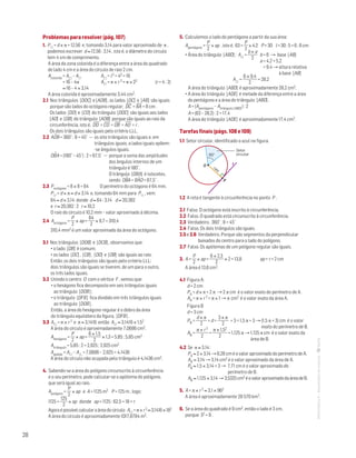 28
MATemática6–Resoluçõesdomanual–
Problemas para resolver (pág. 107)
1. P = d × π = 12,56 e, tomando 3,14 para valor aproximado de π ,
podemos escrever d ≈ 12,56 : 3,14 , isto é, o diâmetro do círculo
tem 4 cm de comprimento.
A área da zona colorida é a diferença entre a área do quadrado
de lado 4 cm e a área do círculo de raio 2 cm.
Acolorida = A – A	 	 A = l2 = 42 = 16
	 = 16 – 4π			 A = π × r 2 = π × 22 (r = 4 : 2)
≈ 16 – 4 × 3,14
A área colorida é aproximadamente 3,44 cm2.
2.1 Nos triângulos [DOC] e [AOB] , os lados [DC] e [AB] são iguais
porque são lados do octógono regular; DC
—
= BA
—
= 8 cm .
Os lados [DO] e [CO] do triângulo [DOC] são iguais aos lados
[AO] e [OB] do triângulo [AOB] porque são iguais ao raio da
circunferência, isto é, DO
—
= CO
—
= OB
—
= AO
—
= r .
Os dois triângulos são iguais pelo critério LLL.
2.2 AOˆB = 360˚ : 8 = 45˚ — os oito triângulos são iguais e, em
triângulos iguais, a lados iguais opõem-
-se ângulos iguais.
OBˆA = (180˚ – 45˚) : 2 = 67,5˚ — porque a soma das amplitudes
dos ângulos internos de um
triângulo é 180˚.
O trângulo [OBA] é isósceles,
sendo OBˆA = BAˆO = 67,5˚ .
2.3 Poctógono = 8 × 8 = 64 O perímetro do octógono é 64 mm.
P = d × π ≈ d × 3,14 e, tomando 64 mm para P , vem:
64 ≈ d × 3,14 donde d ≈ 64 : 3,14 d ≈ 20,382
e r ≈ 20,382 : 2 r ≈ 10,2
O raio do círculo é 10,2 mm – valor aproximado à décima.
2.4 Aoctógono =
P
2
× ap =
64
2
× 9,7 = 310,4
310,4 mm2 é um valor aproximado da área do octógono.
3.1 Nos triângulos [DOB] e [DCB] , observamos que:
• o lado [DB] é comum;
• os lados [DC] , [CB] , [OD] e [OB] são iguais ao raio.
Então, os dois triângulos são iguais pelo critério LLL:
dois triângulos são iguais se tiverem, de um para o outro,
os três lados iguais.
3.2 Unindo o centro O com o vértice F , vemos que:
• o hexágono fica decomposto em seis triângulos iguais
ao triângulo [DOB] ;
• o triângulo [DFB] fica dividido em três triângulos iguais
ao triângulo [DOB] .
Então, a área do hexágono regular é o dobro da área
do triângulo equilátero da figura, [DFB] .
3.3 A = π × r 2 e π ≈ 3,1416 então A ≈ 3,1416 × 1,52
A área do círculo é aproximadamente 7,0686 cm2.
Ahexágono =
P
2
× ap =
6 × 1,5
2
× 1,3 = 5,85 ; 5,85 cm2
Atriângulo = 5,85 : 2 = 2,925 ; 2,925 cm2
Apedida = A – A = 7,0686 – 2,925 = 4,1436
A área do círculo não ocupada pelo triângulo é 4,1436 cm2.
4. Sabendo-se a área do polígono circunscrito à circunferência
e o seu perímetro, pode calcular-se o apótema do polígono,
que será igual ao raio.
Apolígono =
P
2
× ap e A = 1125 m2 P = 125 m , logo:
1125 =
125
2
× ap donde ap = 1125 : 62,5 = 18 = r
Agoraépossívelcalcularaáreadocírculo: A =π×r2 ≈3,1416×182
A área do círculo é aproximadamente 1017,8784 m2.
5. Calculemos o lado do pentágono a partir da sua área:
Apentágono =
P
2
× ap , isto é, 63 =
P
2
× 4,2 P = 30 l = 30 : 5 = 6 ; 6 cm
• Área do triângulo [ABD] : A =
b × a
2
	b = 6 → base [AB]
					 a = 4,2 + 5,2
= 9,4 → altura relativa
à base [AB]
			 A =
6 × 9,4
2
= 28,2
A área do triângulo [ABD] é aproximadamente 28,2 cm2.
• A área do triângulo [ADE] é metade da diferença entre a área
do pentágono e a área do triângulo [ABD] .
A = (Apentágono – Atriângulo [ABD] ) : 2
A = (63 – 28,2) : 2 = 17,4
A área do triângulo [ADE] é aproximadamente 17,4 cm2.
Tarefas finais (págs. 108 e 109)
1.1 Setor circular, identificado a azul na figura.

Mat. 6 – Metas – Volume 1
DT4_Mat6_081 — 2.ª prova
10 - 02 - 2014
RCoelho
raio
tO
P
60°
Setor
circular
1.2 A reta é tangente à circunferência no ponto P .
2.1 Falso. O octógono está inscrito à circunferência.
2.2 Falso. O quadrado está circunscrito à circunferência.
2.3 Verdadeiro. 360˚ : 8 = 45˚
2.4 Falso. Os dois triângulos são iguais.
2.5 e 2.6 Verdadeiro. Porque são segmentos da perpendicular
baixados do centro para o lado do polígono.
2.7 Falso. Os apótemas de um polígono regular são iguais.
3. A =
P
2
× ap =
6 × 2,3
2
× 2 = 13,8		 ap = r = 2 cm
A área é 13,8 cm2.
4.1 Figura A:
d = 2 cm
PA = d × π = 2 π → 2 π cm é o valor exato do perímetro de A.
AA = π × r 2 = π × 1 → π cm2 é o valor exato da área A.
Figura B
d = 3 cm
PB =
d × π
2
+ d =
3 × π
2
+ 3 = 1,5 π + 3 → (1,5 π + 3) cm é o valor
exato do perímetro de B.
AB =
π × r 2
2
=
π × 1,52
2
= 1,125 π → 1,125 π cm é o valor exato da
área de B.
4.2 Se π ≈ 3,14 :
PA ≈ 2 × 3,14 → 6,28 cm é o valor aproximado do perímetro de A.
AA ≈ 3,14 → 3,14 cm2 é o valor aproximado da área de A.
PB ≈ 1,5 × 3,14 + 3 → 7,71 cm é o valor aproximado do
perímetro de B.
AB ≈ 1,125 × 3,14 → 3,5325cm2 éovaloraproximadodaáreadeB.
5. A = π × r 2 ≈ 3,1 × 962
A área é aproximadamente 28 570 km2.
6. Se a área do quadrado é 9 cm2, então o lado é 3 cm,
porque 32 = 9 .
 