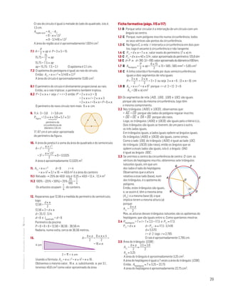 29
MATemática6–Resoluçõesdomanual– O raio do círculo é igual à metade do lado do quadrado, isto é,
1,5 cm.
Aregião azul = A – A
= 9 – π × 1,52
≈ 9 – 3,1416 × 1,52
A área da região azul é aproximadamente 1,9314 cm2.
7.1 A =
P
2
× ap e P = 3 × 5 = 15
15,75 =
15
2
× ap
15,75 = 7,5 × ap
ap = 15,75 : 7,5 = 2,1	 O apótema é 2,1 cm.
7.2 O apótema do pentágono é igual ao raio do círculo.
Então: A = π × r 2 ≈ 3,1416 × 2,12
A área do círculo é aproximadamente 13,85 cm2.
8.1 O perímetro do círculo é diretamente proporcional ao raio.
Então, se o raio triplicar, o perímetro também triplica.
8.2 P = 2 × π × r seja r' = r + 3 então P' = 2 × π × (r + 3)
= 2 × π × r + 2 × π × 3
= 2 × π × r + 6 × π = P + 6 × π
O perímetro do novo círculo tem mais 6 × π cm.
9. 11,4 : 3 = 3,8 l = 3,8 cm		
Mat. 6 – Metas – Volume 1
Dt6_101c — 1.ª prova
06 - 11 - 2013
RCoelho
Pfigura = 1,5 × π × 3,8 ≈ 5,7 × 3,1

perímetro da
circunferência de
diâmetro 3,8 cm
17, 67 cm é um valor aproximado
do perímetro da figura.
10. A área da janela é a soma da área do quadrado e do semicírculo
A = l2 +
π × r 2
2
= 32 +
π × 1,52
2
≈ 9 + 3,5325
A área é aproximadamente 12,5325 m2.
11. A = π × r 2 d = 8 r = 4
= π × 42 ≈ 3,1 × 16 → 49,6 m2 é a área do canteiro
11.1 Relvado → 25% de 49,6 isto é 0,25 × 49,6 = 12,4 ; 12,4 m2
11.2 100% – (25% + 50%) = 25%	
25
100
=
1
4
Os arbustos ocupam
1
4
do canteiro.
12. Reparamos que 12,56 é a medida do perímetro do semicírculo,
logo:
12,56 =
d × π
2
12,56 × 2 = d × π
d = 25,12 : 3,14
d = 8 e lquadrado = d = 8
Perímetro da piscina:
P = 8 + 8 + 8 + 12,56 = 36,56 ; 36,56 m
Nadaria, numa volta, cerca de 36,56 metros.
13. 	 		 		 A =
b × a
2
=
8 × π × 4
2
=
= 16 × π4 cm
2 × ␲ × 4 cm
MAT 6 _ CAP _metas
EE.2011.0004.24.01
DTs_M_c4_15
Usando a fórmula A = π × r 2 = π × 42 = π × 16 .
Obtivemos o mesmo valor, 16 π , e, substituindo π por 3,1,
teremos 49,6 cm2 como valor aproximado da área.
Ficha formativa (págs. 115 a 117)
1.1 D Porque setor circular é a interseção de um círculo com um
ângulo ao centro.
1.2 C Porque, num polígono inscrito numa circunferência, todos
os seus vértices são pontos da circunferência.
1.3 C Na figura C, a reta t interseta a circunferência em dois pon-
tos, logo é secante à circunferência e não tangente.
1.4 C P = d × π = 7 × π ; valor exato do perímetro: (7 × π) m
1.5 C P =d×π≈40×3,14;valoraproximadodoperímetro:125,6dm
1.6 C d=P:π d=310:3,1=100;valoraproximadododiâmetroé100km.
1.7 B Ahexágono =
P
2
× ap =
6 × 15
2
× 13 = 585 ; 585 mm2 = 5,85 cm2
1.8 C A linha colorida é formada por duas semicircunferências
iguais e dois segmentos de reta iguais:
P =
3 × π
2
+
3 × π
2
+ 3 + 3 ou seja 3 × π + 6 ; (3 × π + 6) cm
1.9 B A = π × r2 = π × 62 porque r = d : 2 = 12 : 2 = 6
	 A = (36 × π) cm2
2.1 Os segmentos de reta [AO] , [OG] , [OD] e [OC] são iguais
porque são raios da mesma circunferência, logo têm
o mesmo comprimento.
2.2 Nos triângulos [AOG] e [OCD] , observamos que:
• AG
—
= CD
—
porque são lados do polígono regular inscrito;
• OG
—
= OC
—
e OA
—
= OD
—
porque são raios.
Logo, os triângulos [AOG] e [OCD] são iguais pelo critério LLL.
Dois triângulos são iguais se tiverem, de um para o outro,
os três lados iguais.
Em triângulos iguais, a lados iguais opõem-se ângulos iguais.
Os triângulos [AOG] e [OCD] são iguais, como vimos.
Como o lado [OG] do triângulo [AOG] é igual ao lado [OC]
do triângulo [OCD] (são raios), então os ângulos que se
opõem a esses lados são iguais, isto é, o ângulo OAG
é igual ao ângulo ODC .
2.3 Se unirmos o centro da circunferência de centro O com os
vértices do heptágono inscrito, obteremos sete triângulos
isósceles iguais, em que um
dos lados é lado do heptágono.
Observamos que a altura
relativa a esse lado (base), num
dos triângulos, é o apótema do
polígono.
Então, estes triângulos são iguais,
e, se assim é, têm a mesma área
(A)  e a mesma base (b), o que
implica terem a mesma altura (a)
porque:
A =
b × a
2
			
Mas, as alturas desses triângulos isósceles são os apótemas do
heptágono, que são iguais entre si. Como queríamos mostrar.
2.4 Pheptágono = 7 × l = 7 × 2,5 = 17,5 e P ≈ 17,5
P = d × π 		 d = P : π ≈ 17,5 : 3,1416
		 d ≈ 5,570
		 r = d : 2 logo r ≈ 2,785
		 O raio é aproximadamente 2,785 cm.
2.5 Área do triângulo [COB] :
A =
b × a
2
≈
2,5 × 2,6
2
A ≈ 3,25
A área do triângulo é aproximadamente 3,25 cm2.
A área do heptágono é igual a 7 vezes a área do triângulo [COB] .
Então, Aheptágono ≈ 7 × 3,25 = 22,75
A área do heptágono é aproximadamente 22,75 cm2.
O
FG
EA
DB
C
S
MAT 6 _ CAP _metas
EE.2011.0004.24.01
DTs_M_c4_16
27 set 2014
Paulo Amorim
ap
 
