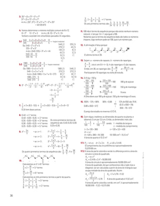 36
MATemática6–Resoluçõesdomanual–
3. 354 = (5 × 7)4 = 54 × 74
213 = (3 × 7)3 = 33 × 73
m.m.c. (354, 214) = 33 × 54 × 74 = 33 × 354
= 40 516 875
4. Vamos determinar o mínimo múltiplo comum de 8 e 12.
8 = 23 12 = 22 × 3 m.m.c. (8, 12) = 23 × 3 = 24
Voltam a acender em simultâneo passados 24 segundos.
5.1 
540
225
=
2 × 2 × 3 × 3 × 3 × 5
3 × 3 × 5 × 5
=
12
5
← fração irredutível
Ou: 540 = 22 × 33 × 5
225 = 32 × 52
m.d.c. (540, 225) = 32 × 5 = 45
540 : 45
225 : 45
=
12
5
5.2 
1365
546
=
5 × 3 × 7 × 13
2 × 3 × 7 × 13
=
5
2
← fração irredutível
Ou: 1365 = 3 × 5 × 7 × 13
546 = 2 × 3 × 7 × 13
m.d.c. (546, 1365) = 3 × 7 × 13 = 273
1365 : 273
546 : 273
=
5
2
6. 32 – 22 + 7
3 
13
: 7
3 
12
+  1
6 
30
× 630 = 32 – 22 + 7
3 
13 – 12
+  1
6
× 6
30
	 = 9 – 4 +
7
3
+ 1
	 = 5 +
7
3
+ 1
	 =
25
3
7.
1
2
× 3 × (8,5 – 0,5) e
1
2
× 3 × (8,5 – 0,5) =
1
2
× 3 × 8 = 12
O Zé tem doze caricas.
8. 0,40 → 1.o termo
0,40 – 0,05 = 0,35 → 2.o termo
0,35 – 0,05 = 0,30 → 3.o termo
0,30 – 0,05 = 0,25 → 4.o termo
0,25 – 0,05 = 0,20 → 5.o termo
Os cinco primeiros termos de
sequência são: 0,40; 0,35; 0,30;
0,25 e 0,20.
9. n2 +
2n
3
	 • se n = 1 :	 12 +
2 × 1
3
= 1 +
2
3
=
5
3
	 • se n = 2 :	 22 +
2 × 2
3
= 4 +
4
3
=
16
3
	 • se n = 3 :	 32 +
2 × 3
3
= 9 + 2 = 11
	 • se n = 4 :	 42 +
2 × 4
3
= 16 +
8
3
=
56
3
Os quatro primeiros termos da sequência são:
5
3
,
16
3
, 11 e
56
3
.
10. … … …
5
3
… …
Calculemos os 5.o e 6.o termos:
5
3
× 2 =
10
3
→ 5.o termo
10
3
× 2 =
20
3
→ 6.o termo
Calculemos os três primeiros termos a partir do quarto.
5
3
: 2 =
5
3
×
1
2
=
5
6
→ 3.o termo
5
6
: 2 =
5
6
×
1
2
=
5
12
→ 2.o termo
5
12
: 2 =
5
12
×
1
2
=
5
24
→ 1.o termo
Os seis primeiros termos são:
5
24
,
5
12
,
5
6
,
5
3
,
10
3
e
20
3
.
11. 106 não é termo da sequência porque não existe nenhum número
natural n tal que 2n + 1 seja igual a 106. 	
Notamos que os termos da sequência dada são todos os números
ímpares, logo nenhum pode ser 106, que é um número par.
12. A afirmação é falsa porque:
1 3 6 10 15 21 28
O sétimo termo é 28.
13. Sejam: a – número de rapazes; b – número de raparigas.
4
b
=
5
a
, isto é, em 9 (= 4 + 5), 4 são raparigas e 5 são rapazes.
Então, em 36, as raparigas são:
9
4
=
36
a
a =
36 × 4
9
= 16
Participaram 16 raparigas na visita de estudo.
14. 0,15 kg = 150 g
•
150
225
=
120
?
	 ? =
225 × 120
150
= 180	 180 g de açúcar
•
150
225
=
100
?
	 ? =
225 × 100
150
= 150	 150 g de manteiga
•
150
225
=
6
?
	 ? =
225 × 6
150
= 9	 9 ovos
A Dina deve usar 180 g de açúcar, 150 g de manteiga e 9 ovos.
15. 100% – 12% = 88% 88% = 0,88
ou
12% de 650 são 78 €.
0,88 × 650 = 572				
(0,12 × 650 = 78)
O preço da estadia no inverno é 572 €.
650 – 78 = 572
16. Com régua, medimos as dimensões do quarto na planta, e
obtemos 3 cm por 3,5 cm. Então, as dimensões reais são:
1
120
=
3
l
e
1
120
=
3,5
c
sendo: l – medida da largura
c – medida do comprimento
l = 3 × 120 = 360 c = 120 × 3,5 = 420
A = c × l
A = 420 × 360 = 151 200 151 200 cm2 = 15,12 m2
A área do quarto é 15,12 m2
17.1 P = d × p d = 2 × 2,4	 P ≈ 4,8 × 3,1416
O comprimento da circunferência é aproximadamente
15,079 68 cm.
17.2 A área da parte colorida a verde é a diferença entre a área do
círculo e a área do quadrado.
A = p × r2
A ≈ 3,1416 × 2,42 = 18,095 616
A área do círculo é aproximadamente 18,095 616 cm2.
A área do quadrado, de que conhecemos não o lado mas a
diagonal, vai ser calculada a partir da área do triângulo que
ocupa metade da área do quadrado. Assim:
A =
b × a
2
	 A = 2 × 5,76 = 11,52
A =
4,8 × 2,4
2
= 5,76	 A área do quadrado é 11,52 cm2.
A área da parte colorida a verde, em cm2, é aproximadamente
18,095 616 – 11,52 = 6,575 616
540
270
135
45
15
5
1
2
2
3
3
3
5
1365
273
91
13
1
5
3
7
13
225
45
9
3
1
5
5
3
3
546
273
91
13
1
2
3
7
13
+ 2 + 3 + 4 + 5 + 6 + 7
×2 ×2 ×2 ×2 ×2
 