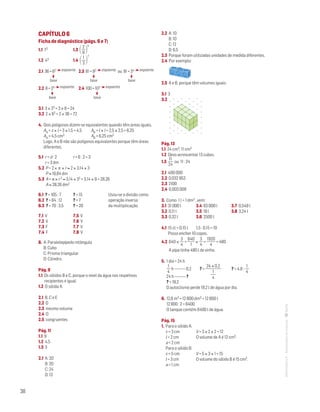 38
MATemática6–Resoluçõesdomanual–
CAPÍTULO 6
Ficha de diagnóstico (págs. 6 e 7)
1.1 72	 1.3 2
9 
4
1.2 43	 1.4  1
3 
7
2.1 36 = 62 expoente	 2.3 81= 92 expoente ou 81=34 expoente
base base base
2.2 8 = 23 expoente	 2.4 100 = 102 expoente
base base
3.1 3 × 23 = 3 × 8 = 24
3.2 2 × 62 = 2 × 36 = 72
4. Dois polígonos dizem-se equivalentes quando têm áreas iguais.
AA = c × l = 3 × 1,5 = 4,5	 AB = l × l = 2,5 × 2,5 = 6,25
AA = 4,5 cm2			 AB = 6,25 cm2
Logo, A e B não são polígonos equivalentes porque têm áreas
diferentes.
5.1 r = d : 2	 r = 6 : 2 = 3
r = 3 dm
5.2 P = 2 × π × r ≈ 2 × 3,14 × 3
P ≈ 18,84 dm
5.3 A = π × r2 ≈ 3,14 × 32 = 3,14 × 9 = 28,26
A ≈ 28,26 dm2
6.1 ? = 105 : 7 	 ? = 15		 Usou-se a divisão como
6.2 ? = 84 : 12 	 ? = 7		 operação inversa
6.3 ? = 70 : 3,5	 ? = 20		 da multiplicação.
7.1 V	 7.5 V
7.2 V	 7.6 V
7.3 F	 7.7 V
7.4 F	 7.8 V
8. A: Paralelepípedo retângulo
B: Cubo
C: Prisma triangular
D: Cilindro
Pág. 9
1.1 Os sólidos B e C, porque o nível da água nos respetivos
recipientes é igual.
1.2 O sólida A.
2.1 B, C e E
2.2 D
2.3 mesmo volume
2.4 D
2.5 congruentes
Pág. 11
1.1 9
1.2 4,5
1.3 3
2.1 A: 20
B: 20
C: 24
D: 13
2.2 A: 10
B: 10
C: 12
D: 6,5
2.3 Porque foram utilizadas unidades de medida diferentes.
2.4 Por exemplo:
2.5 A e B, porque têm volumes iguais.
3.1 3
3.2 
Matemática 6º ano
TEEE112C06MA00101
dt023
2prova · 22 Outubro 2010
Luis Almeida
Pág. 13
1.1 24 cm3; 11 cm3
1.2 Devo acrescentar 13 cubos.
1.3 
11
24
ou 11 : 24
2.1 400 000
2.2 0,032 953
2.3 2100
2.4 0,003 009
3. Como 1 l = 1 dm3 , vem:
3.1 31 000 l	 3.4 83 000 l	 3.7 0,549 l
3.2 0,11 l	 3.5 18 l		 3.8 3,24 l
3.3 0,32 l	 3.6 2500 l
4.1 15 cl = 0,15 l	 1,5 : 0,15 = 10
Posso encher 10 copos.
4.2 640 ×
3
4
=
640
1
×
3
4
=
1920
4
= 480
A pipa tinha 480 l de vinho.
5. 1 dia = 24 h
1
4
h ————0,2		 ? =
24 × 0,2
1
4 	
? = 4,8 :
1
4
24 h ————?
? = 19,2
O autoclismo perde 19,2 l de água por dia.
6. 12,8 m3 = 12 800 dm3 = 12 800 l
12 800 : 2 = 6400
O tanque contém 6400 l de água.
Pág. 15
1. Para o sólido A:
c = 3 cm 	 V = 3 × 2 × 2 = 12
l = 2 cm 	 O volume de A é 12 cm3.
a = 2 cm
Para o sólido B:
c = 5 cm	 V = 5 × 3 × 1 = 15
l = 3 cm	 O volume do sólido B é 15 cm3.
a = 1 cm
 