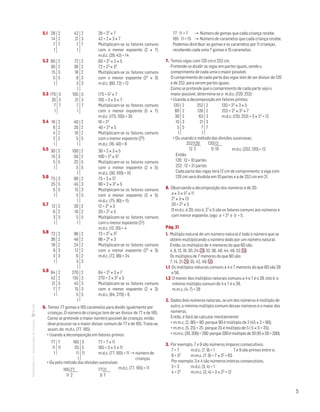 5
MATemática6–Resoluçõesdomanual– 5.1
5.2
5.3
5.4
5.5
5.6
5.7
5.8
5.9
6. Temos 77 gomas e 165 caramelos para dividir igualmente por
crianças. O número de crianças tem de ser divisor de 77 e de 165.
Como se pretende o maior número possível de crianças, então
deve procurar-se o maior divisor comum de 77 e de 165. Trata-se,
assim, do m.d.c. (77, 165) .
• Usando a decomposição em fatores primos:
• Ou pelo método das divisões sucessivas:
	 m.d.c. (77, 165) = 11
77 : 11 = 7 	 → Número de gomas que cada criança recebe.
165 : 11 = 15 	 → Número de caramelos que cada criança recebe.
Podemos distribuir as gomas e os caramelos por 11 crianças,
recebendo cada uma 7 gomas e 15 caramelos.
7. Temos vigas com 120 cm e 252 cm.
Pretende-se dividir as vigas em partes iguais, sendo o
comprimento de cada uma o maior possível.
O comprimento de cada parte das vigas tem de ser divisor de 120
e de 252, para serem partes iguais.
Como se pretende que o comprimento de cada parte seja o
maior possível, determina-se o m.d.c. (120, 252) :
• Usando a decomposição em fatores primos:
• Ou usando o método das divisões sucessivas:
	
	 m.d.c. (252, 120) = 12
Então:
120 : 12 = 10 partes
252 : 12 = 21 partes
Cada parte das vigas terá 12 cm de comprimento: a viga com
120 cm será dividida em 10 partes e a de 252 cm em 21.
8. Observando a decomposição dos números e de 20:
a × 3 × 52 × 11
23 × b × 13
20 = 22 × 5
O m.d.c. é 20, isto é, 22 e 5 são os fatores comuns aos números e
com menor expoente, logo a = 22 e b = 5 .
Pág. 21
1. Múltiplo natural de um número natural é todo o número que se
obtém multiplicando o número dado por um número natural.
Então, os múltiplos de 4 menores do que 60 são:
4, 8, 12, 16, 20, 24, 28, 32, 36, 40, 44, 48, 52, 56.
Os múltiplos de 7 menores do que 60 são:
7, 14, 21, 28, 35, 42, 49, 56.
1.1 Os múltiplos naturais comuns a 4 e 7 menores do que 60 são 28
e 56.
1.2 O menor dos múltiplos naturais comuns a 4 e 7 é o 28, isto é, o
mínimo múltiplo comum de 4 e 7 é o 28.
m.m.c. (4, 7) = 28
2. Dados dois números naturais, se um dos números é múltiplo de
outro, o mínimo múltiplo comum desses números é o maior dos
números.
Então, é fácil de calcular mentalmente:
• m.m.c. (2, 90) = 90 porque 90 é múltiplo de 2 (45 × 2 = 90);
• m.m.c. (5, 25) = 25 porque 25 é múltiplo de 5 ( 5 × 5 = 25);
• m.m.c.(20,200)=200 porque200émúltiplode20(10×20=200).
3. Por exemplo, 7 e 9 são números ímpares consecutivos.
7 = 7	 m.d.c. (7, 9) = 1 	 7 e 9 são primos entre si.
9 = 32	 m.m.c. (7, 9) = 7 × 32 = 63
Por exemplo, 3 e 4 são números inteiros consecutivos.
3 = 3	 m.d.c. (3, 4) = 1
4 = 22	 m.m.c. (3, 4) = 3 × 22 = 12
28
14
7
1
2
2
7
42
21
7
1
2
3
7
28 = 22 × 7
42 = 2 × 3 × 7
Multiplicam-se os fatores comuns
com o menor expoente (2 × 7):
m.d.c. (28, 42) = 14
175
35
7
1
5
5
7
60
30
15
5
1
2
2
3
5
16
8
4
2
1
2
2
2
2
75
25
5
1
3
5
5
84
42
21
7
1
2
2
3
7
12
6
3
1
2
2
3
72
36
18
9
3
1
2
2
2
3
3
30
15
5
1
2
3
5
105
21
7
1
5
3
7
72
36
18
9
3
1
2
2
2
3
3
40
20
10
5
1
2
2
2
5
90
45
15
5
1
2
3
3
5
270
135
45
15
5
1
2
3
3
3
5
20
10
5
1
2
2
5
96
48
24
12
6
3
1
2
2
2
2
2
3
100
50
25
5
1
2
2
5
5
175 = 52 × 7
105 = 3 × 5 × 7
Multiplicam-se os fatores comuns
com o menor expoente (5 × 7):
m.d.c. (175, 105) = 35
60 = 22 × 3 × 5
72 = 23 × 32
Multiplicam-se os fatores comuns
com o menor expoente (22 × 3):
m.d.c. (60, 72) = 12
16 = 24
40 = 23 × 5
Multiplicam-se os fatores comuns
com o menor expoente (23):
m.d.c. (16, 40) = 8
75 = 3 × 52
90 = 2 × 32 × 5
Multiplicam-se os fatores comuns
com o menor expoente (3 × 5):
m.d.c. (75, 90) = 15
84 = 22 × 3 × 7
270 = 2 × 33 × 5
Multiplicam-se os fatores comuns
com o menor expoente (2 × 3):
m.d.c. (84, 270) = 6
12 = 22 × 3
20 = 22 × 5
Multiplicam-se os fatores comuns
com o menor expoente (22):
m.d.c. (12, 20) = 4
72 = 23 × 32
96 = 25 × 3
Multiplicam-se os fatores comuns
com o menor expoente (23 × 3):
m.d.c. (72, 96) = 24
30 = 2 × 3 × 5
100 = 22 × 52
Multiplicam-se os fatores comuns
com o menor expoente (2 × 5):
m.d.c. (30, 100) = 10
77
11
1
7
11
165
55
11
1
3
5
11
77 = 7 × 11
165 = 3 × 5 × 11
m.d.c. (77, 165) = 11 → número de
crianças
165
11
77
2
77
0
11
7
120
60
30
15
5
1
2
2
2
3
5
252
126
63
21
7
1
2
2
3
3
7
120 = 23 × 3 × 5
252 = 22 × 32 × 7
m.d.c. (120, 252) = 3 × 22 = 12
252
12
120
2
120
0
12
10
 