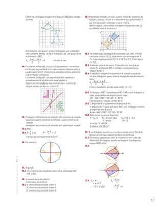 57
MATemática6–Resoluçõesdomanual– Obtém-se o triângulo imagem do triângulo [ABC] pela rotação
definida.
B
A
A'
B'
C ϵ C'
Mat. 6 – Metas – Volume 2
dt8s_m6_418 — 2.ª prova
20 - 03 - 2014
RCoelho
Os triângulos são iguais, e ambos retângulos, pois a rotação é
uma isometria. Então, a área do triângulo [A’B’C’] é igual à área
do triângulo [ABC]:
A =
b × a
2
=
3 × 4
2
= 6 A área é 6 cm2.
14. Escolhe-se, na figura F, um ponto C (por exemplo, um vértice)
e traça-se o segmento de reta cujos extremos são esse ponto e
a sua imagem (em F’ ). Constrói-se a mediatriz desse segmento
(usa-se régua e compasso).
Escolhe-se, na figura F, um segundo ponto e repete-se o
procedimento até se obter uma nova mediatriz.
O ponto de interseção das duas mediatrizes é o centro da
rotação pedido; na figura, é o ponto O.
O
F
F'
Mat. 6 – Metas – Volume 2
dt8s_m6_419 — 2.ª prova
20 - 03 - 2014
RCoelho
15.1 Triângulo: três simetrias de reflexão; três simetrias de rotação.
Quadrado: quatro simetrias de reflexão; quatro simetrias de
rotação.
Hexágono: seis simetrias de reflexão; seis simetrias de rotação.
15.2 [FOE]
15.3 A =
P
2
× ap A 
2 × 6
2
× 1,7
A área é aproximadamente 10,2 cm2.
16. Por exemplo:
Mat. 6 – Metas – Volume 1
dt8s_m6_420 — 1.ª prova
30 - 11 - 2013
RCoelho
17.1 Figura C.
17.2 Três simetrias de rotação de centro O e amplitudes 120°,
240° e 360°.
18.1 A: quatro eixos de simetria. 	
C: oito eixos de simetria.
18.2 A: simetria rotacional de ordem 4.	
B: simetria rotacional de ordem 4.		
C: simetria rotacional de ordem 8.
19.1 O centro da reflexão central é o ponto médio do segmento de
reta [AA']. Une-se A com A' e determina-se o ponto médio P ,
que tem abcissa 5 e ordenada 5, isto é, P (5, 5).
Nota: na figura, construímos a imagem do quadrado [ABCD]
na reflexão central de centro P.
Mat. 6 – Metas – Volume 2
dt8s_m6_437 — 1.ª prova
23 - 03 - 2014
RCoelho
y
0 x1
1 A'
C'
D'B'
A
B
CP
D
19.2 Por construção da imagem do quadrado [ABCD] na reflexão
central de centro P (5, 5), observamos que as imagens de B,
C e D são respetivamente B’ (1, 3) , C’ (3, 5) e D' (5, 3) (ver figura
em 19.1).
19.3 A reflexão central de centro P coincide com a rotação de
centro P e amplitude 180° (o sentido é irrelevante numa
rotação de 180°).
19.4 A medida da diagonal do quadrado é 4 e divide o quadrado
em dois triângulos iguais, sendo a medida da área de cada um
deles:
A =
b × a
2
=
4 × 2
2
= 4
Então, a medida da área do quadrado é 4 + 4 = 8 .
20.1 O triângulo [ABC] é isósceles pois AC
—
= AB
—
e, num triângulo, a
lados iguais opõem-se ângulos iguais, logo:
CBˆA = ACˆB = (180° – 103° 30') : 2 = 38° 15'
A amplitude da rotação é então 38° 15'.
20.2 O ângulo BA'B' é suplementar do ângulo B'A’C.
O ângulo B'A'C é igual ao ângulo BAC , pois a rotação mantém
a amplitude dos ângulos.
Então, BAˆ'B' = 180° – 103° 30' = 76° 30'
20.3 Calculemos o volume do prisma:
V = Ab × a Ab – área da base Ab = 9,6 : 2 = 4,8
a – altura a = 7,2
V = 4,8 × 7,2 = 34,56
O volume é 34,56 cm3
21.1 É um triângulo inscrito na circunferência de centro O (os três
vértices do triângulo são pontos da circunferência).
21.2 O triângulo, quanto aos lados, é escaleno (os três lados são
diferentes). O triângulo, quanto aos ângulos, é retângulo (o
ângulo ARB é reto).
21.3
Mat. 6 – Metas – Volume 2
dt8s_m6_438 — 1.ª prova
23 - 03 - 2014
RCoelho
B = B'A' = A– –
R
R'
O
Mat. 6 – Metas – Volume 2
dt8s_m6_439 — 1.ª prova
23 - 03 - 2014
RCoelho
B = A'A = B'– –
R
R'
O
21.4 A = π r 2	 A =
b × a
2
= π × 2,52
≈ 3,14 × 6,25 =
4 × 3
2
= 6
 