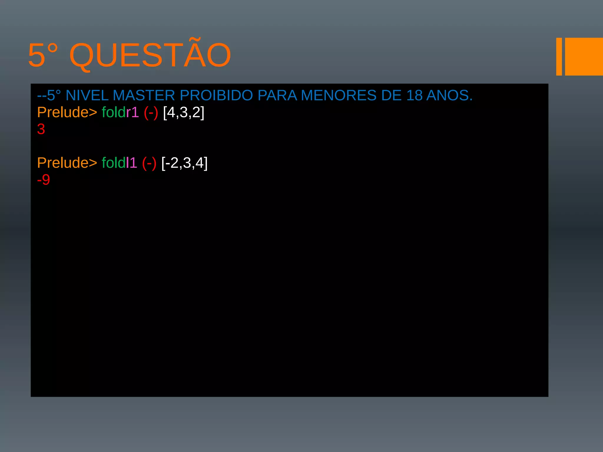 5° QUESTÃO
--5° NIVEL MASTER PROIBIDO PARA MENORES DE 18 ANOS.
Prelude> foldr1 (-) [4,3,2]
3
Prelude> foldl1 (-) [-2,3,4]
-9
 