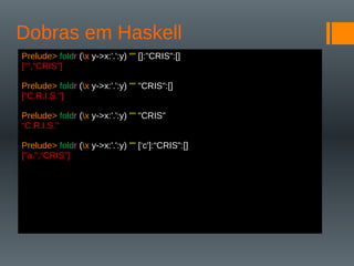 Dobras em Haskell
Prelude> foldr (x y->x:'.':y) "" []:"CRIS":[]
["",“CRIS"]
Prelude> foldr (x y->x:'.':y) "" "CRIS":[]
[“C.R.I.S."]
Prelude> foldr (x y->x:'.':y) "" "CRIS"
“C.R.I.S."
Prelude> foldr (x y->x:'.':y) "" [‘c']:“CRIS":[]
["a.",“CRIS"]
 