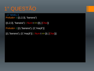 1° QUESTÃO
--1° NIVEL 3
Prelude> :t ([1,2,3], "banana")
([1,2,3], "banana") :: Num t => ([t], [Char])
Prelude> :t [(1,"banana"), (2,"maçã")]
[(1,"banana"), (2,"maçã")] :: Num t => [(t, [Char])]
 