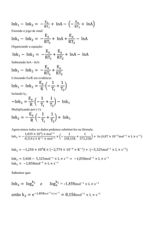 Fazendo o jogo de sinal:
Organizando a equação:
Subtraindo lnA - lnA:
Colocando Ea/R em evidência:
Isolando k2:
Multiplicando por (-1):
Agora temos todos os dados podemos substituí-los na fórmula:
Sabemos que:
e = -1,858
então
 