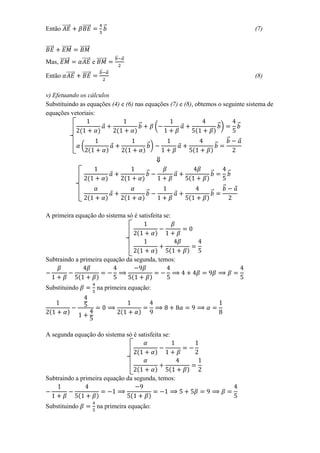 Então ⃗⃗⃗⃗⃗       ⃗⃗⃗⃗⃗         ⃗                                                   (7)


⃗⃗⃗⃗⃗   ⃗⃗⃗⃗⃗⃗   ⃗⃗⃗⃗⃗⃗
                                        ⃗   ⃗
Mas, ⃗⃗⃗⃗⃗⃗       ⃗⃗⃗⃗⃗ e ⃗⃗⃗⃗⃗⃗
                            ⃗       ⃗
Então ⃗⃗⃗⃗⃗       ⃗⃗⃗⃗⃗                                                             (8)


v) Efetuando os cálculos
Substituindo as equações (4) e (6) nas equações (7) e (8), obtemos o seguinte sistema de
equações vetoriais:
                                                ⃗        (             ⃗)       ⃗

                                                                            ⃗
                  (                                 ⃗)             ⃗



                                                    ⃗          ⃗            ⃗

                                                                        ⃗
                                                    ⃗          ⃗


A primeira equação do sistema só é satisfeita se:




Subtraindo a primeira equação da segunda, temos:



Substituindo               na primeira equação:




A segunda equação do sistema só é satisfeita se:




Subtraindo a primeira equação da segunda, temos:



Substituindo               na primeira equação:
 