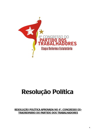 Resolução Política

RESOLUÇÃO POLÍTICA APROVADA NO 4º . CONGRESSO EX-
   TRAORDINÁRIO DO PARTIDO DOS TRABALHADORES




                                                    1
 