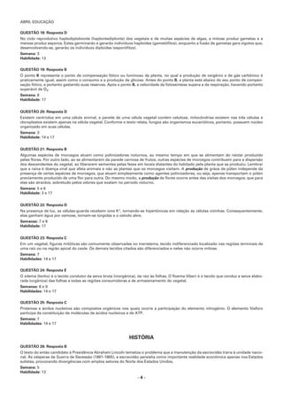 ABRIL EDUCAÇÃO
– 4 –
QUESTÃO 18: Resposta D
No ciclo reprodutivo haplodiplobionte (haplontediplonte) dos vegetais e de muitas espécies de algas, a mitose produz gametas e a
meiose produz esporos. Estes germinarão e gerarão indivíduos haploides (gametófitos), enquanto a fusão de gametas gera zigotos que,
desenvolvendo-se, gerarão os indivíduos diploides (esporófitos).
Semana: 3
Habilidade: 13
QUESTÃO 19: Resposta B
O ponto B representa o ponto de compensação fótico ou luminoso da planta, no qual a produção de oxigênio e de gás carbônico é
praticamente igual, assim como o consumo e a produção de glicose. Antes do ponto B, a planta está abaixo do seu ponto de compen-
sação fótico, e portanto gastando suas reservas. Após o ponto B, a velocidade da fotossíntese supera a da respiração, havendo portanto
superávit de O2.
Semana: 8
Habilidade: 17
QUESTÃO 20: Resposta D
Existem centríolos em uma célula animal, a parede de uma célula vegetal contém celulose, mitocôndrias existem nas três células e
cloroplastos existem apenas na célula vegetal. Conforme o texto relata, fungos são organismos eucarióticos, portanto, possuem núcleo
organizado em suas células.
Semana: 3
Habilidade: 14 e 17
QUESTÃO 21: Resposta B
Algumas espécies de morcegos atuam como polinizadores noturnos, ao mesmo tempo em que se alimentam do néctar produzido
pelas flores. Por outro lado, ao se alimentarem da parede carnosa de frutos, outras espécies de morcegos contribuem para a dispersão
dos descendentes do vegetal, ao liberarem sementes pelas fezes em locais distantes do habitado pela planta que as produziu. Lembrar
que a raiva é doença viral que afeta animais e não as plantas que os morcegos visitam. A produção de grãos de pólen independe da
presença de certas espécies de morcegos, que atuam simplesmente como agentes polinizadores, ou seja, apenas transportam o pólen
previamente produzido de uma flor para outra. Do mesmo modo, a produção de flores ocorre antes das visitas dos morcegos, que para
elas são atraídos, sobretudo pelos odores que exalam no período noturno.
Semana: 5 e 6
Habilidade: 3 e 17
QUESTÃO 22: Resposta D
Na presença de luz, as células-guarda recebem íons K+
, tornando-se hipertônicas em relação às células vizinhas. Consequentemente,
elas ganham água por osmose, tornam-se túrgidas e o ostíolo abre.
Semanas: 7 e 8
Habilidade: 17
QUESTÃO 23: Resposta C
Em um vegetal, figuras mitóticas são comumente observadas no meristema, tecido indiferenciado localizado nas regiões terminais de
uma raiz ou na região apical do caule. Os demais tecidos citados são diferenciados e neles não ocorre mitose.
Semana: 7
Habilidades: 14 e 17
QUESTÃO 24: Resposta E
O xilema (lenho) é o tecido condutor da seiva bruta (inorgânica), da raiz às folhas. O floema (líber) é o tecido que conduz a seiva elabo-
rada (orgânica) das folhas a todas as regiões consumidoras e de armazenamento do vegetal.
Semanas: 8 e 9
Habilidades: 14 e 17
QUESTÃO 25: Resposta C
Proteínas e ácidos nucleicos são compostos orgânicos nos quais ocorre a participação do elemento nitrogênio. O elemento fósforo
participa da constituição de moléculas de ácidos nucleicos e de ATP.
Semana: 7
Habilidades: 14 e 17
HISTÓRIA
QUESTÃO 26: Resposta B
O texto do então candidato à Presidência Abraham Lincoln tematiza o problema que a manutenção da escravidão traria à unidade nacio-
nal. Às vésperas da Guerra de Secessão (1861-1865), a escravidão persistia como importante realidade econômica apenas nos Estados
sulistas, provocando divergências com amplos setores do Norte dos Estados Unidos.
Semana: 5
Habilidade: 13
 