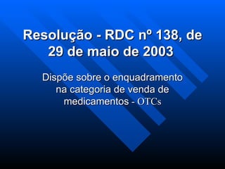 Resolução - RDC nº 138, de 29 de maio de 2003   Dispõe sobre o enquadramento na categoria de venda de medicamentos  - OTCs 