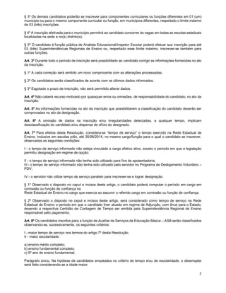 § 3º Os demais candidatos poderão se inscrever para componentes curriculares ou funções diferentes em 01 (um) 
município ou para o mesmo componente curricular ou função, em municípios diferentes, respeitado o limite máximo 
de 03 (três) inscrições. 
§ 4º A inscrição efetivada para o município permitirá ao candidato concorrer às vagas em todas as escolas estaduais 
localizadas na sede e no(s) distrito(s). 
§ 5º O candidato à função pública de Analista Educacional/Inspetor Escolar poderá efetuar sua inscrição para até 
03 (três) Superintendências Regionais de Ensino ou, respeitado esse limite máximo, inscrever-se também para 
outras funções. 
Art. 3º Durante todo o período de inscrição será possibilitado ao candidato corrigir as informações fornecidas no ato 
da inscrição. 
§ 1º A cada correção será emitido um novo comprovante com as alterações processadas. 
§ 2º Os candidatos serão classificados de acordo com os últimos dados informados. 
§ 3º Esgotado o prazo de inscrição, não será permitido alterar dados. 
Art. 4º Não caberá recurso motivado por quaisquer erros ou omissões, de responsabilidade do candidato, no ato da 
inscrição. 
Art. 5º As informações fornecidas no ato da inscrição que possibilitarem a classificação do candidato deverão ser 
comprovadas no ato da designação. 
Art. 6º A omissão de dados na inscrição e/ou irregularidades detectadas, a qualquer tempo, implicam 
desclassificação do candidato e/ou dispensa de ofício do designado. 
Art. 7º Para efeitos desta Resolução, considera-se “tempo de serviço” o tempo exercido na Rede Estadual de 
Ensino, inclusive em escolas pólo, até 30/06/2014, no mesmo cargo/função para o qual o candidato se inscrever, 
observadas as seguintes condições: 
I - o tempo de serviço informado não esteja vinculado a cargo efetivo ativo, exceto o período em que a legislação 
permitiu designação em regime de opção; 
II - o tempo de serviço informado não tenha sido utilizado para fins de aposentadoria; 
III - o tempo de serviço informado não tenha sido utilizado pelo servidor no Programa de Desligamento Voluntário – 
PDV; 
IV - o servidor não utilize tempo de serviço paralelo para inscrever-se e lograr designação. 
§ 1º Observado o disposto no caput e incisos deste artigo, o candidato poderá computar o período em cargo em 
comissão ou função de confiança na 
Rede Estadual de Ensino no cargo que exercia ao assumir o referido cargo em comissão ou função de confiança. 
§ 2º Observado o disposto no caput e incisos deste artigo, será considerado como tempo de serviço na Rede 
Estadual de Ensino o período em que o candidato tiver atuado em regime de Adjunção, com ônus para o Estado, 
devendo a respectiva Certidão de Contagem de Tempo ser emitida pela Superintendência Regional de Ensino 
responsável pelo pagamento. 
Art. 8º Os candidatos inscritos para a função de Auxiliar de Serviços de Educação Básica – ASB serão classificados 
observando-se, sucessivamente, os seguintes critérios: 
I - maior tempo de serviço nos termos do artigo 7º desta Resolução; 
II - maior escolaridade: 
a) ensino médio completo; 
b) ensino fundamental completo; 
c) 5º ano do ensino fundamental. 
Parágrafo único. Na hipótese de candidatos empatados no critério de tempo e/ou de escolaridade, o desempate 
será feito considerando-se a idade maior. 
2 
 