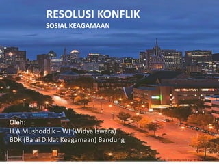 RESOLUSI KONFLIK
SOSIAL KEAGAMAAN
Oleh:
H.A.Mushoddik – WI (Widya Iswara)
BDK (Balai Diklat Keagamaan) Bandung
 