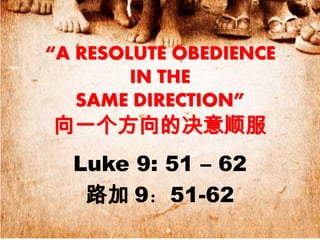 “A RESOLUTE OBEDIENCE
        IN THE
   SAME DIRECTION”
向一个方向的决意顺服
  Luke 9: 51 – 62
   路加 9：51-62
 