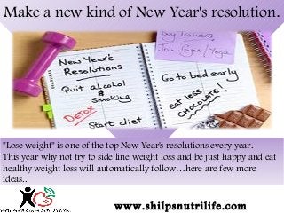 Make a new kind of New Year's resolution.
"Lose weight" is one of the top New Year's resolutions every year.
This year why not try to side line weight loss and be just happy and eat
healthy weight loss will automatically follow…here are few more
ideas..
www.shilpsnutrilife.com
 