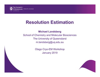 Resolution Estimation
Michael Landsberg
School of Chemistry and Molecular Biosciences
The University of Queensland
m.landsberg@uq.edu.au
Otago Cryo-EM Workshop
January 2019
 