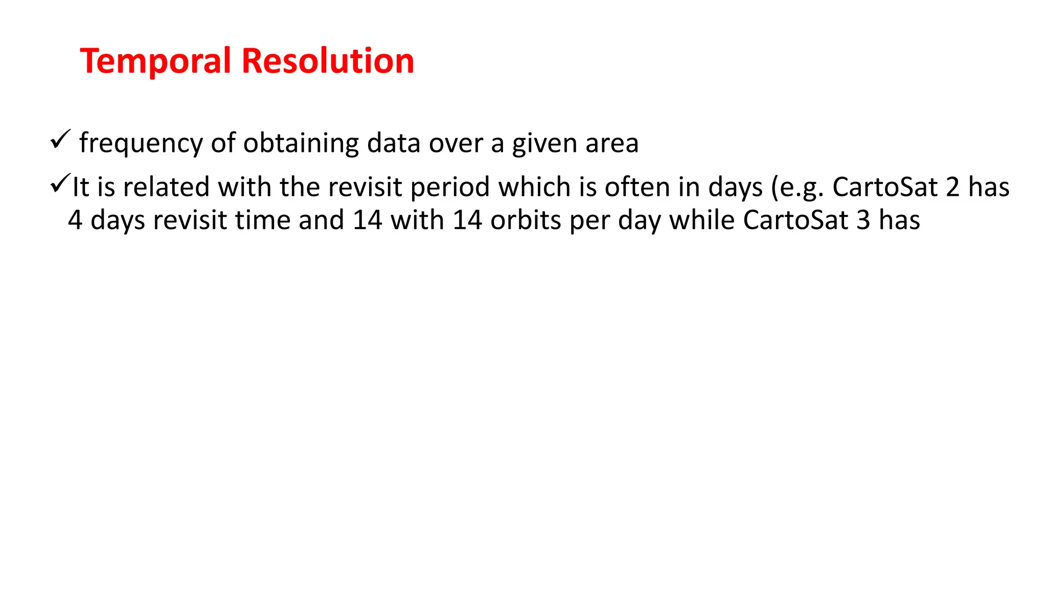 Temporal Resolution
 frequency of obtaining data over a given area
It is related with the revisit period which is often in days (e.g. CartoSat 2 has
4 days revisit time and 14 with 14 orbits per day while CartoSat 3 has
 